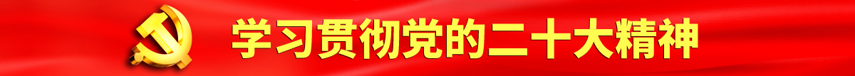 正在播放大阴蒂认真学习贯彻落实党的二十大会议精神